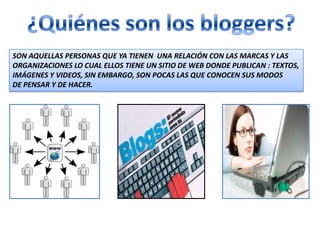 SON AQUELLAS PERSONAS QUE YA TIENEN UNA RELACIÓN CON LAS MARCAS Y LAS
ORGANIZACIONES LO CUAL ELLOS TIENE UN SITIO DE WEB DONDE PUBLICAN : TEXTOS,
IMÁGENES Y VIDEOS, SIN EMBARGO, SON POCAS LAS QUE CONOCEN SUS MODOS
DE PENSAR Y DE HACER.
 