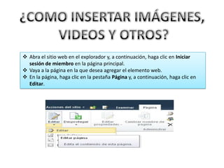  Abra el sitio web en el explorador y, a continuación, haga clic en Iniciar
  sesión de miembro en la página principal.
 Vaya a la página en la que desea agregar el elemento web.
 En la página, haga clic en la pestaña Página y, a continuación, haga clic en
  Editar.
 