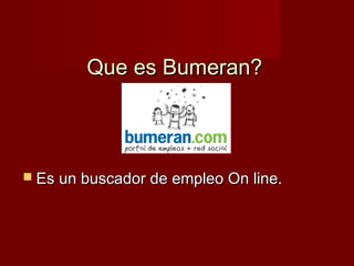Que es Bumeran?

 Es un buscador de empleo On line.

 
