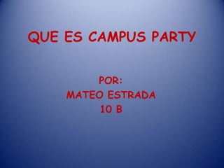 QUE ES CAMPUS PARTY


        POR:
    MATEO ESTRADA
         10 B
 