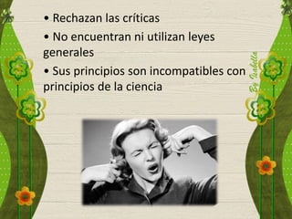 • Rechazan las críticas
• No encuentran ni utilizan leyes
generales
• Sus principios son incompatibles con
principios de la ciencia
 