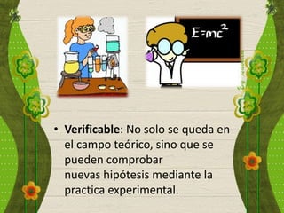 • Verificable: No solo se queda en
el campo teórico, sino que se
pueden comprobar
nuevas hipótesis mediante la
practica experimental.
 