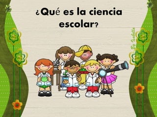 ¿Qué es la ciencia
escolar?
 