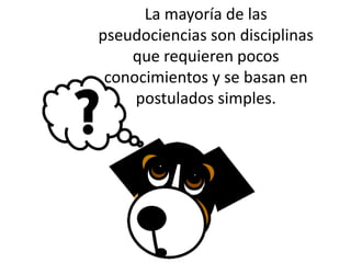 La mayoría de las
pseudociencias son disciplinas
que requieren pocos
conocimientos y se basan en
postulados simples.
 