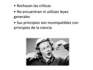 • Rechazan las críticas
• No encuentran ni utilizan leyes
generales
• Sus principios son incompatibles con
principios de la ciencia
 