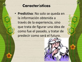 Características
• Predictiva: No solo se queda en
la información obtenida a
través de la experiencia, sino
que trata de figurar una idea de
como fue el pasado, y tratar de
predecir como será el futuro.
 