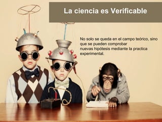 La ciencia es Verificable 
No solo se queda en el campo teórico, sino 
que se pueden comprobar 
nuevas hipótesis mediante la practica 
experimental. 
 