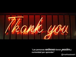“Las personas exitosas tienen pasión y 
curiosidad por aprender“ 
@marthastewart 
 