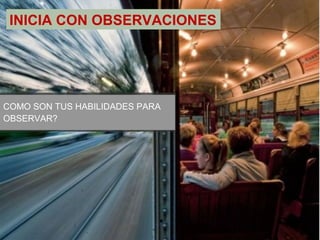 INICIA CON OBSERVACIONES 
COMO SON TUS HABILIDADES PARA 
OBSERVAR? 
 