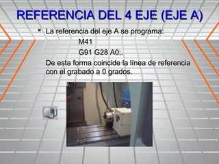 REFERENCIA DEL 4 EJE (EJE A)
    La referencia del eje A se programa:
               M41
               G91 G28 A0;.
     De esta forma coincide la línea de referencia
     con el grabado a 0 grados.
 