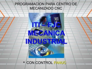 PROGRAMACION PARA CENTRO DE
      MECANIZADO CNC




    CON CONTROL FANUC
 