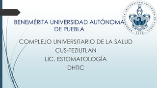 BENEMÉRITA UNIVERSIDAD AUTÓNOMA
DE PUEBLA
COMPLEJO UNIVERSITARIO DE LA SALUD
CUS-TEZIUTLAN
LIC. ESTOMATOLOGÍA
DHTIC
 