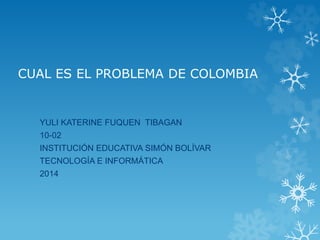CUAL ES EL PROBLEMA DE COLOMBIA
YULI KATERINE FUQUEN TIBAGAN
10-02
INSTITUCIÓN EDUCATIVA SIMÓN BOLÍVAR
TECNOLOGÍA E INFORMÁTICA
2014
 