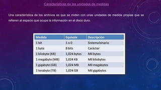 Características de las unidades de medidas
Una característica de los archivos es que se miden con unas unidades de medida propias que se
refieren al espacio que ocupa la información en el disco duro.
 