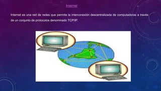 Internet
Internet es una red de redes que permite la interconexión descentralizada de computadoras a través
de un conjunto de protocolos denominado TCP/IP.
 