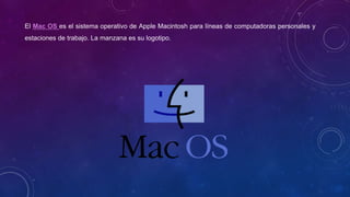 El Mac OS es el sistema operativo de Apple Macintosh para líneas de computadoras personales y
estaciones de trabajo. La manzana es su logotipo.
 