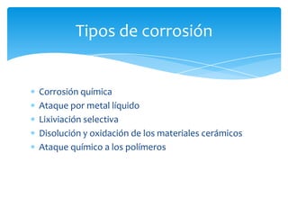 Corrosión química
Ataque por metal líquido
Lixiviación selectiva
Disolución y oxidación de los materiales cerámicos
Ataque químico a los polímeros
Tipos de corrosión
 