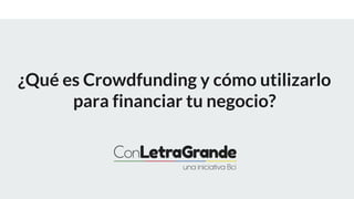 ¿Qué es Crowdfunding y cómo utilizarlo
para financiar tu negocio?
 