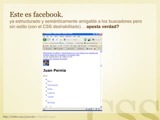 Este es facebook.
ya estructurado y semánticamente amigable a los buscadores pero
sin estilo (con el CSS deshabilitado)… apesta verdad?
 
