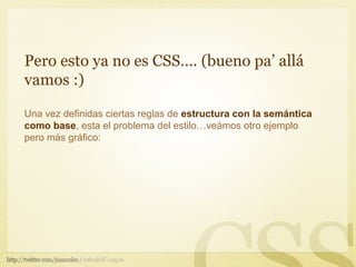 Pero esto ya no es CSS…. (bueno pa’ allá
vamos :)

Una vez definidas ciertas reglas de estructura con la semántica
como base, esta el problema del estilo…veámos otro ejemplo
pero más gráfico:
 