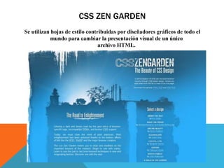 CSS ZEN GARDEN
Se utilizan hojas de estilo contribuidas por diseñadores gráficos de todo el
mundo para cambiar la presentación visual de un único
archivo HTML.
 
