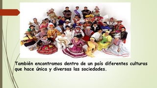 También encontramos dentro de un país diferentes culturas
que hace única y diversas las sociedades.
 