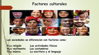 Factores culturales
Las sociedades se diferencian con factores como:
La religión Las actividades físicas
La vestimenta Las costumbres
La música La escritura y el lenguaje
 