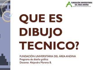 QUE ES
DIBUJO
TECNICO?
FUNDACIÓN UNIVERSITARIA DEL ÁREA ANDINA
Programa de diseño gráfico
Docente Alejandra Moreno B.
 