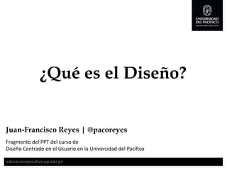 ¿Qué es el Diseño?
Juan-Francisco Reyes | @pacoreyes
Fragmento del PPT del curso de
Diseño Centrado en el Usuario en la Universidad del Pacífico
 