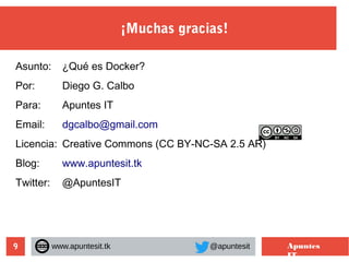 9
¡Muchas gracias!
www.apuntesit.tk @apuntesit Apuntes
IT
Asunto: ¿Qué es Docker?
Por: Diego G. Calbo
Para: Apuntes IT
Email: dgcalbo@gmail.com
Licencia: Creative Commons (CC BY-NC-SA 2.5 AR)
Blog: www.apuntesit.tk
Twitter: @ApuntesIT
 