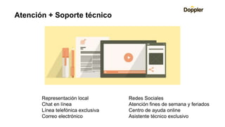Representación local Redes Sociales
Chat en línea Atención fines de semana y feriados
Línea telefónica exclusiva Centro de ayuda online
Correo electrónico Asistente técnico exclusivo
Atención + Soporte técnico
 