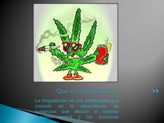 Que es drogadicción La drogadicción es una enfermedad que consiste en la dependencia de sustancias que afectan el sistema nervioso central y las funciones cerebrales 