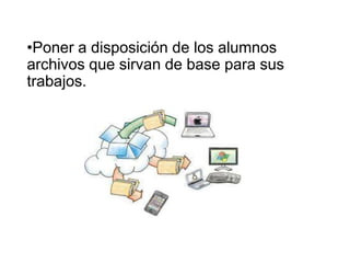 •Poner a disposición de los alumnos
archivos que sirvan de base para sus
trabajos.
 