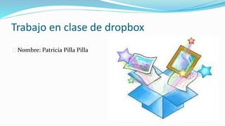 Trabajo en clase de dropbox 
Nombre: Patricia Pilla Pilla 
 
