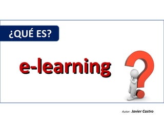 ¿QUÉ ES?  e-learning Autor:  Javier Castro 