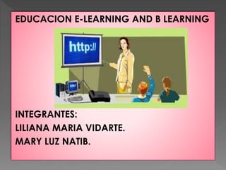 EDUCACION E-LEARNING AND B LEARNING
INTEGRANTES:
LILIANA MARIA VIDARTE.
MARY LUZ NATIB.
 