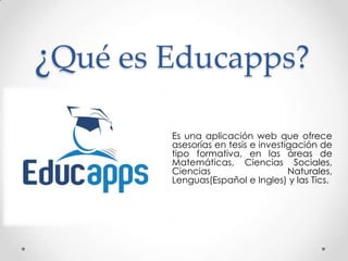 ¿Qué es Educapps?
Es una aplicación web que ofrece
asesorías en tesis e investigación de
tipo formativa, en las áreas de
Matemáticas, Ciencias Sociales,
Ciencias Naturales,
Lenguas(Español e Ingles) y las Tics.
 