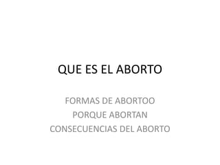 QUE ES EL ABORTO
FORMAS DE ABORTOO
PORQUE ABORTAN
CONSECUENCIAS DEL ABORTO
 
