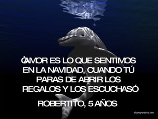“ AMOR ES LO QUE SENTIMOS EN LA NAVIDAD, CUANDO TÚ PARAS DE ABRIR LOS REGALOS Y LOS ESCUCHAS” ROBERTITO, 5 AÑOS  