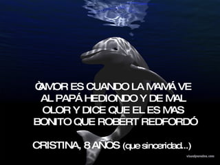 “ AMOR ES CUANDO LA MAMÁ VE AL PAPÁ HEDIONDO Y DE MAL OLOR Y DICE QUE EL ES MAS BONITO QUE ROBERT REDFORD” CRISTINA, 8 AÑOS  (que sinceridad...)   