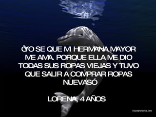 “ YO SE QUE MI HERMANA MAYOR ME AMA. PORQUE ELLA ME DIO TODAS SUS ROPAS VIEJAS Y TUVO QUE SALIR A COMPRAR ROPAS NUEVAS” LORENA, 4 AÑOS  