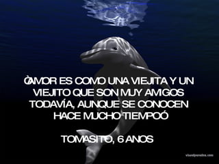 “ AMOR ES COMO UNA VIEJITA Y UN VIEJITO QUE SON MUY AMIGOS TODAVÍA, AUNQUE SE CONOCEN HACE MUCHO TIEMPO” TOMASITO, 6 ANOS  