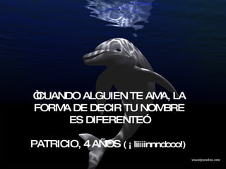 “ CUANDO ALGUIEN TE AMA, LA FORMA DE DECIR TU NOMBRE ES DIFERENTE”  PATRICIO, 4 AÑOS  ( ¡ liiiiinnndooo!)  