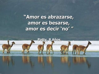 “ Amor es abrazarse,  amor es besarse,  amor es decir ‘no’ ” Patty, 8 Años. 