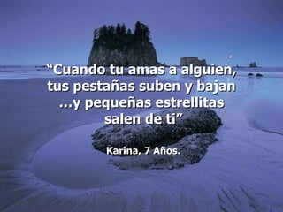 “ Cuando tu amas a alguien, tus pestañas suben y bajan  … y pequeñas estrellitas salen de ti” Karina, 7 Años. 