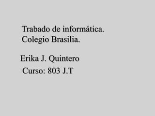     Trabado de informática.    Colegio Brasilia.  Erika J. Quintero    Curso: 803 J.T 