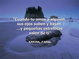 “ Cuando tu amas a alguien, sus ojos suben y bajan  … y pequeñas estrellitas salen de ti” KARINA, 7 Años. 