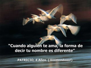 “ Cuando alguien te ama, la forma de decir tu nombre es diferente”  PATRICIO, 4 Años. ( liiiiinnndooo!)   