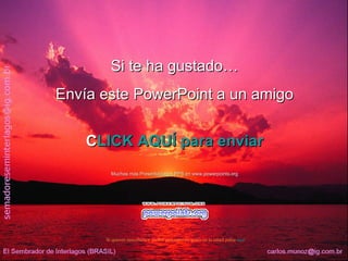 Si te ha gustado…
Envía este PowerPoint a un amigo


    C
    CLICK AQUÍ para enviar
        Muchas más Presentaciones PPS en www.powerpoints.org




      Si quieres suscribirte y recibir powerpoints gratis en tu email pulsa aquí
 