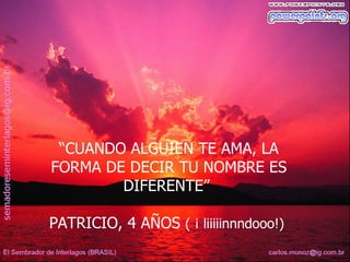 “CUANDO ALGUIEN TE AMA, LA
FORMA DE DECIR TU NOMBRE ES
        DIFERENTE”

PATRICIO, 4 AÑOS ( ¡ liiiiinnndooo!)
 